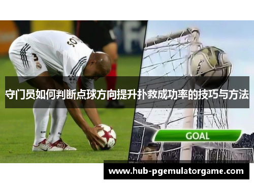 守门员如何判断点球方向提升扑救成功率的技巧与方法 守门员如何判断点球方向提升扑救成功率的技巧与方法