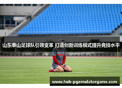 山东泰山足球队引领变革 打造创新训练模式提升竞技水平