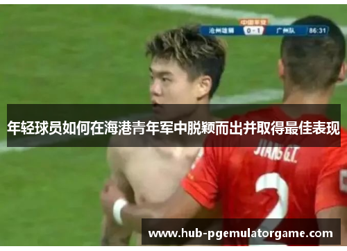 年轻球员如何在海港青年军中脱颖而出并取得最佳表现