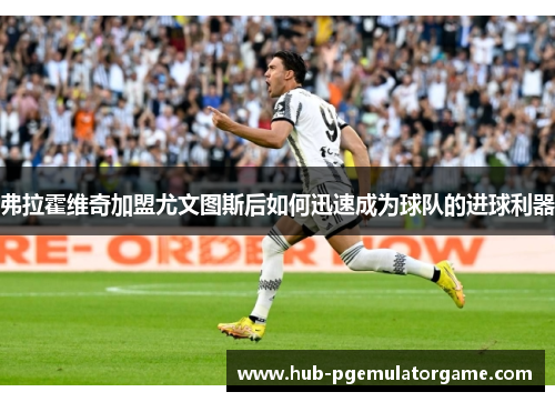 弗拉霍维奇加盟尤文图斯后如何迅速成为球队的进球利器 弗拉霍维奇加盟尤文图斯后如何迅速成为球队的进球利器