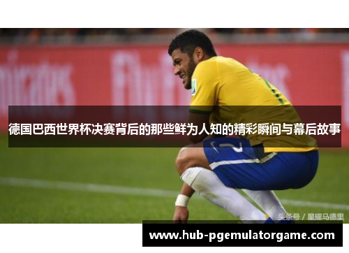 德国巴西世界杯决赛背后的那些鲜为人知的精彩瞬间与幕后故事 德国巴西世界杯决赛背后的那些鲜为人知的精彩瞬间与幕后故事
