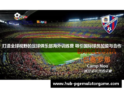 打造全球视野的足球俱乐部海外训练营 吸引国际球员加盟与合作 打造全球视野的足球俱乐部海外训练营 吸引国际球员加盟与合作