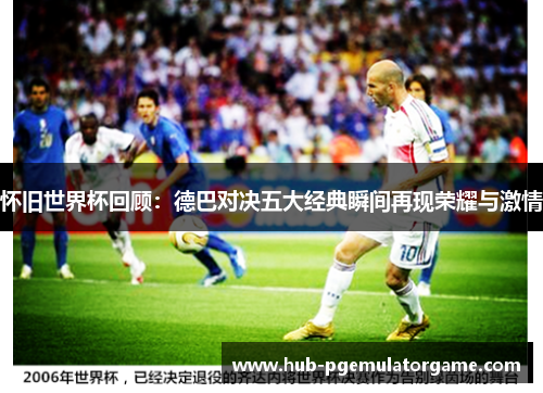 怀旧世界杯回顾：德巴对决五大经典瞬间再现荣耀与激情
