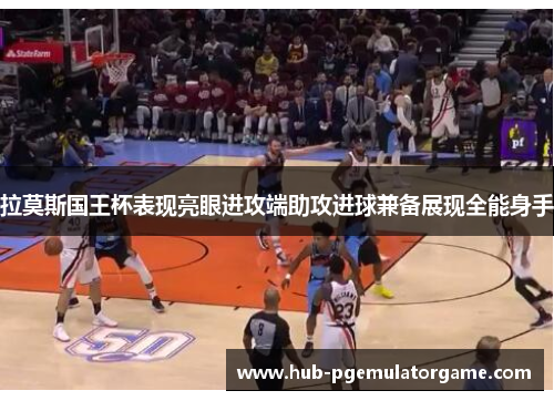 拉莫斯国王杯表现亮眼进攻端助攻进球兼备展现全能身手