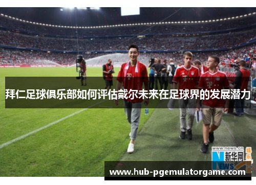拜仁足球俱乐部如何评估戴尔未来在足球界的发展潜力 拜仁足球俱乐部如何评估戴尔未来在足球界的发展潜力