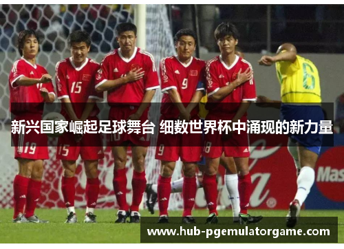 新兴国家崛起足球舞台 细数世界杯中涌现的新力量 新兴国家崛起足球舞台 细数世界杯中涌现的新力量