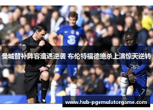 曼城替补阵容遭遇逆袭 布伦特福德绝杀上演惊天逆转 曼城替补阵容遭遇逆袭 布伦特福德绝杀上演惊天逆转