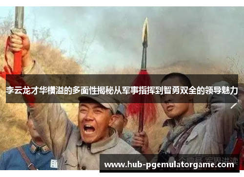 李云龙才华横溢的多面性揭秘从军事指挥到智勇双全的领导魅力 李云龙才华横溢的多面性揭秘从军事指挥到智勇双全的领导魅力
