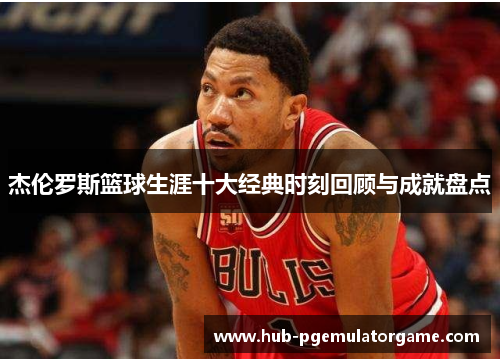 杰伦罗斯篮球生涯十大经典时刻回顾与成就盘点