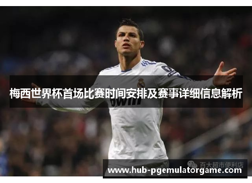 梅西世界杯首场比赛时间安排及赛事详细信息解析