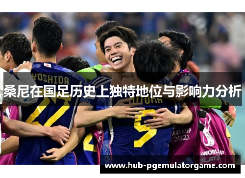 桑尼在国足历史上独特地位与影响力分析 桑尼在国足历史上独特地位与影响力分析