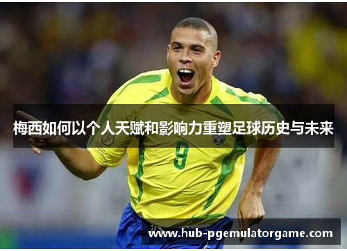 梅西如何以个人天赋和影响力重塑足球历史与未来 梅西如何以个人天赋和影响力重塑足球历史与未来