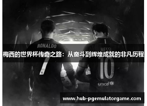 梅西的世界杯传奇之路：从奋斗到辉煌成就的非凡历程