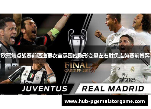 欧冠焦点战赛前速递更衣室氛围成隐形变量左右胜负走势赛前博弈