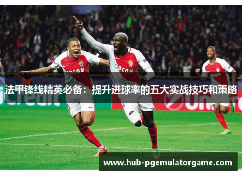 法甲锋线精英必备：提升进球率的五大实战技巧和策略