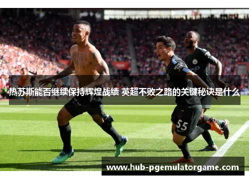 热苏斯能否继续保持辉煌战绩 英超不败之路的关键秘诀是什么