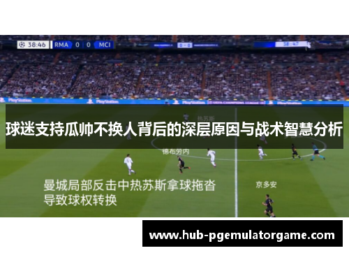 球迷支持瓜帅不换人背后的深层原因与战术智慧分析 球迷支持瓜帅不换人背后的深层原因与战术智慧分析